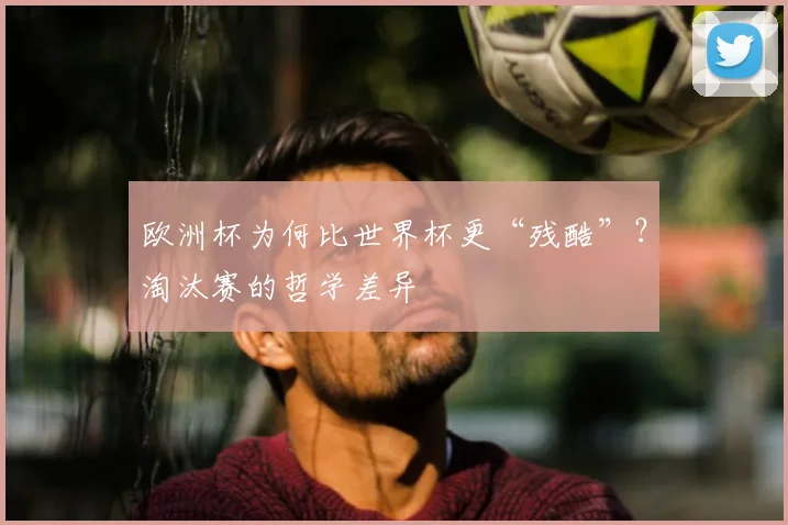 欧洲杯为何比世界杯更“残酷”？淘汰赛的哲学差异