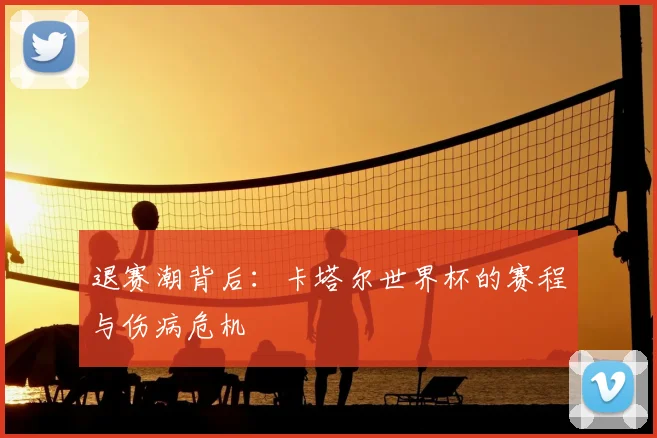 退赛潮背后：卡塔尔世界杯的赛程与伤病危机