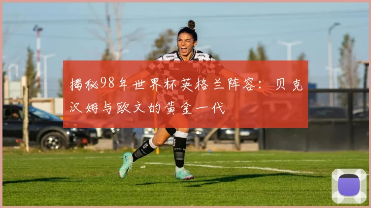 揭秘98年世界杯英格兰阵容:贝克汉姆与欧文的黄金一代