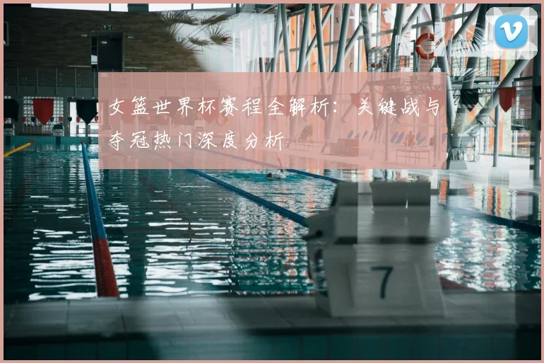 女篮世界杯赛程全解析：关键战与夺冠热门深度分析