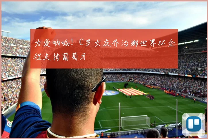 为爱呐喊！C罗女友乔治娜世界杯全程支持葡萄牙