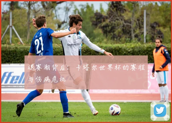 退赛潮背后：卡塔尔世界杯的赛程与伤病危机