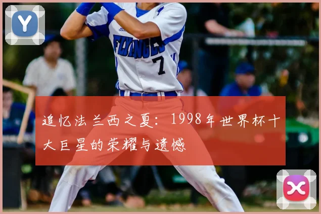 追忆法兰西之夏：1998年世界杯十大巨星的荣耀与遗憾