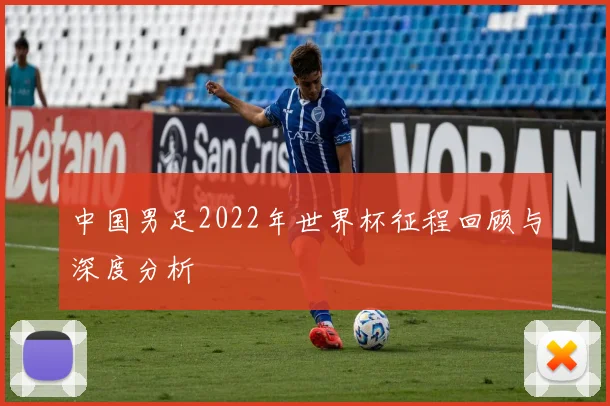 中国男足2022年世界杯征程回顾与深度分析