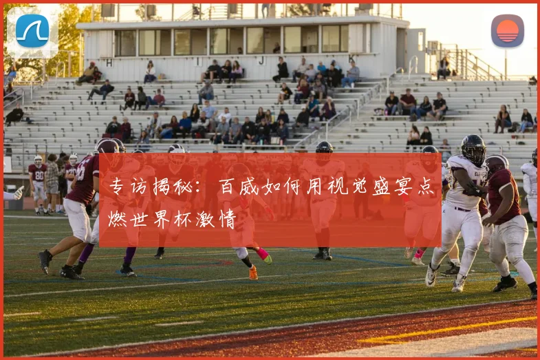 专访揭秘:百威如何用视觉盛宴点燃世界杯激情