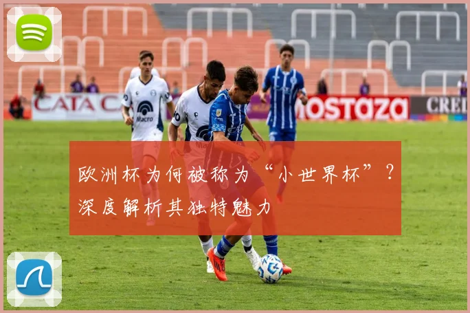 欧洲杯为何被称为“小世界杯”？深度解析其独特魅力