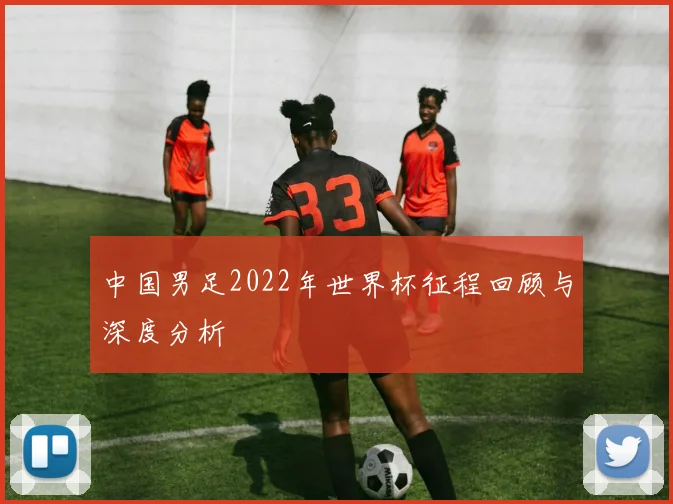 中国男足2022年世界杯征程回顾与深度分析