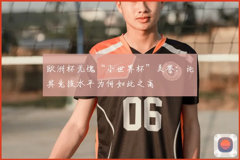 欧洲杯无愧“小世界杯”美誉：论其竞技水平为何如此之高