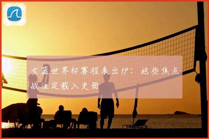 女篮世界杯赛程表出炉：这些焦点战注定载入史册