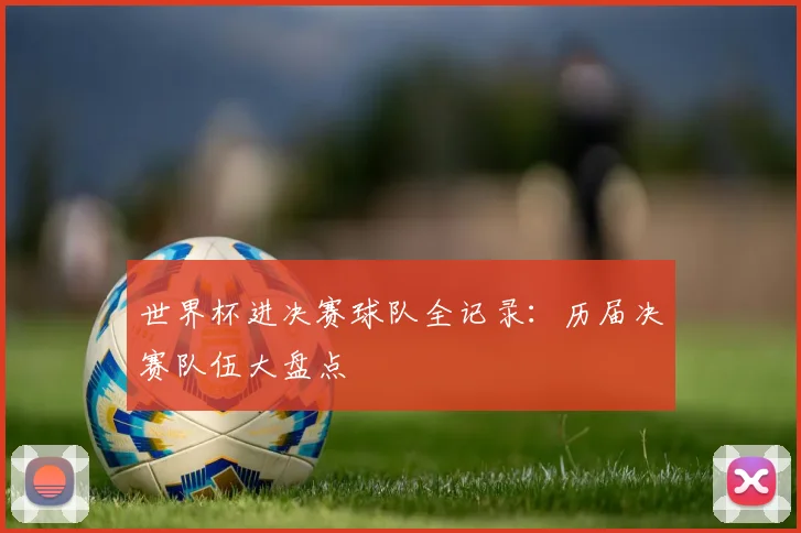 世界杯进决赛球队全记录：历届决赛队伍大盘点