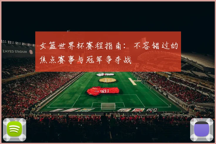 女篮世界杯赛程指南：不容错过的焦点赛事与冠军争夺战