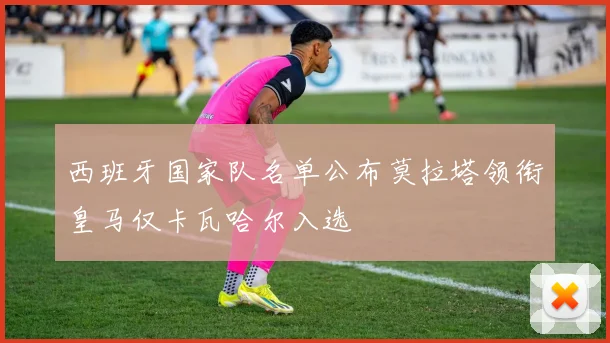 西班牙国家队名单公布莫拉塔领衔皇马仅卡瓦哈尔入选