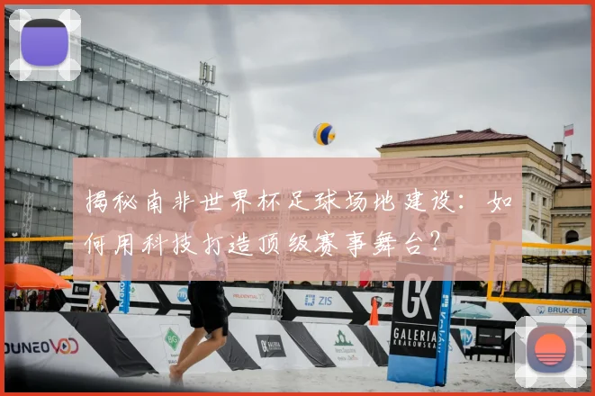 揭秘南非世界杯足球场地建设：如何用科技打造顶级赛事舞台？