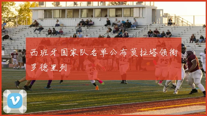 西班牙国家队名单公布莫拉塔领衔罗德里列