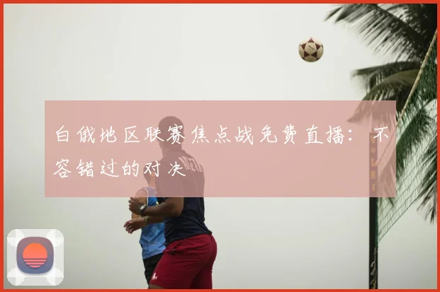 白俄地区联赛焦点战免费直播：不容错过的对决