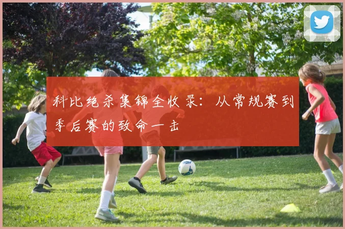 科比绝杀集锦全收录：从常规赛到季后赛的致命一击