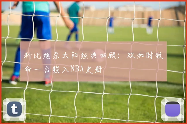 科比绝杀太阳经典回顾：双加时致命一击载入NBA史册