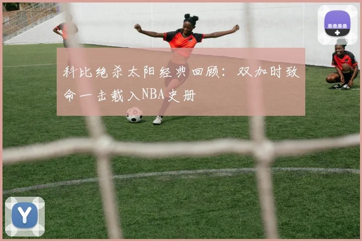 科比绝杀太阳经典回顾：双加时致命一击载入NBA史册