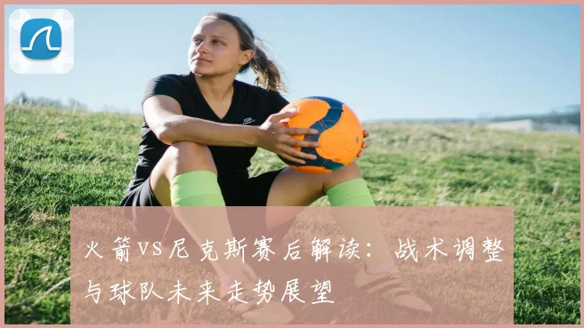 火箭vs尼克斯赛后解读：战术调整与球队未来走势展望