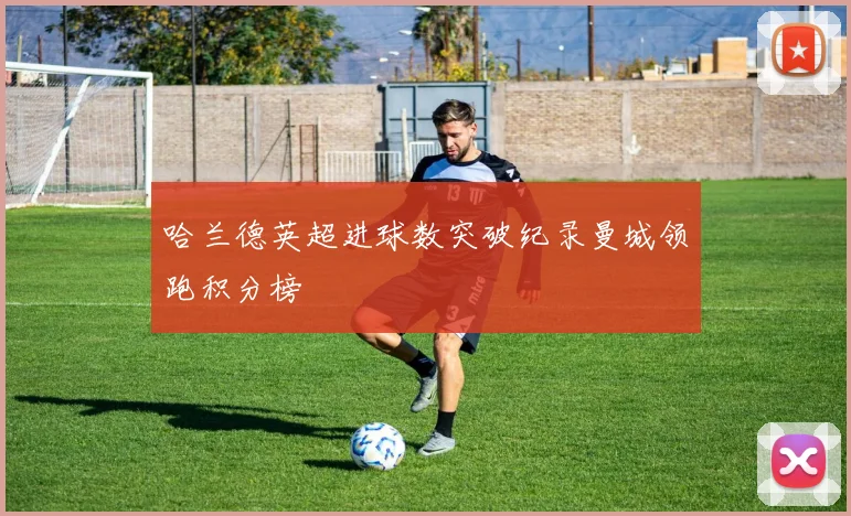 哈兰德英超进球数突破纪录曼城领跑积分榜