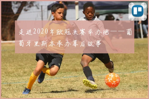 走进2020年欧冠决赛举办地——葡萄牙里斯本承办幕后故事