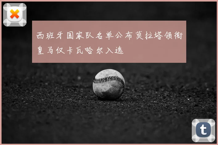 西班牙国家队名单公布莫拉塔领衔皇马仅卡瓦哈尔入选