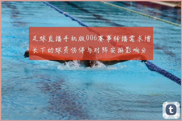 足球直播手机版006赛事转播需求增长下的球员伤停与对阵安排影响分析