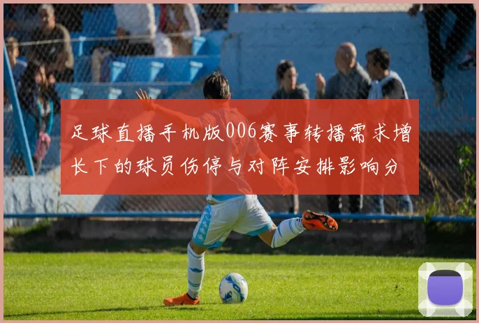 足球直播手机版006赛事转播需求增长下的球员伤停与对阵安排影响分析