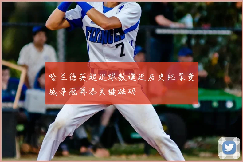 哈兰德英超进球数逼近历史纪录曼城争冠再添关键砝码