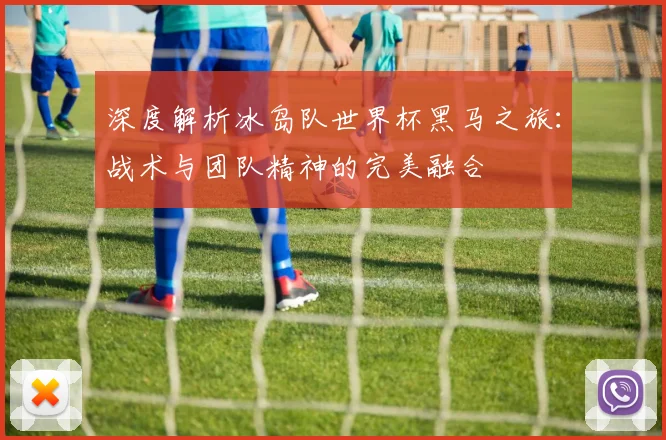 深度解析冰岛队世界杯黑马之旅：战术与团队精神的完美融合