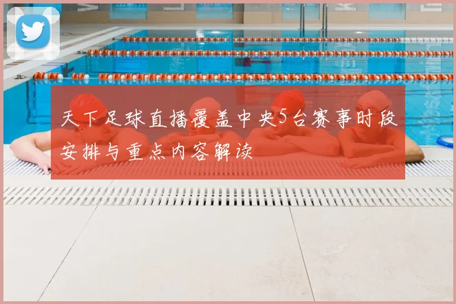 天下足球直播覆盖中央5台赛事时段安排与重点内容解读