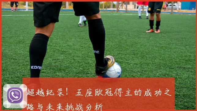 超越纪录！五座欧冠得主的成功之路与未来挑战分析