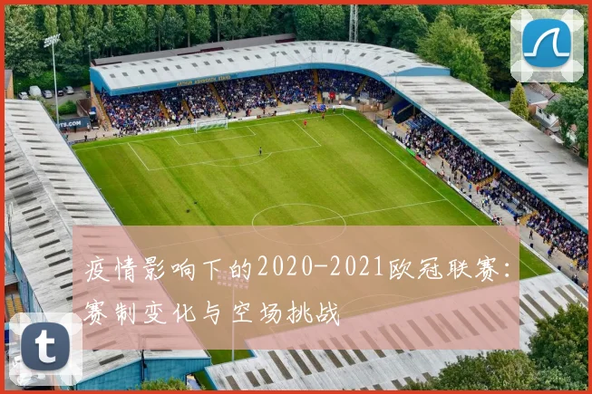 疫情影响下的2020-2021欧冠联赛：赛制变化与空场挑战