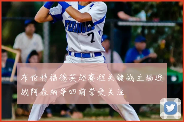 布伦特福德英超赛程关键战主场迎战阿森纳争四前景受关注
